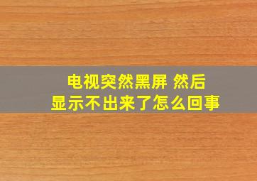 电视突然黑屏 然后显示不出来了怎么回事